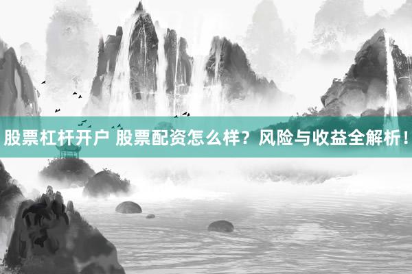 股票杠杆开户 股票配资怎么样?风险与收益全解析!