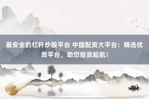最安全的杠杆炒股平台 中国配资大平台:精选优质平台,助您投资起航!