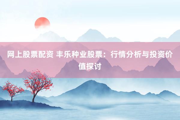 网上股票配资 丰乐种业股票:行情分析与投资价值探讨