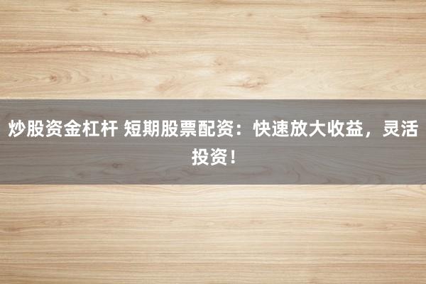 炒股资金杠杆 短期股票配资:快速放大收益,灵活投资!