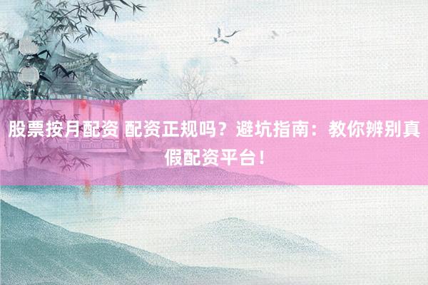 股票按月配资 配资正规吗？避坑指南：教你辨别真假配资平台！