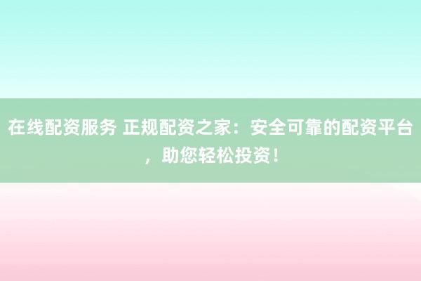 在线配资服务 正规配资之家:安全可靠的配资平台,助您轻松投资!