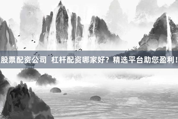 股票配资公司  杠杆配资哪家好?精选平台助您盈利!