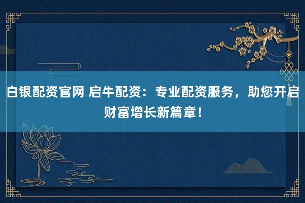 白银配资官网 启牛配资:专业配资服务,助您开启财富增长新篇章!
