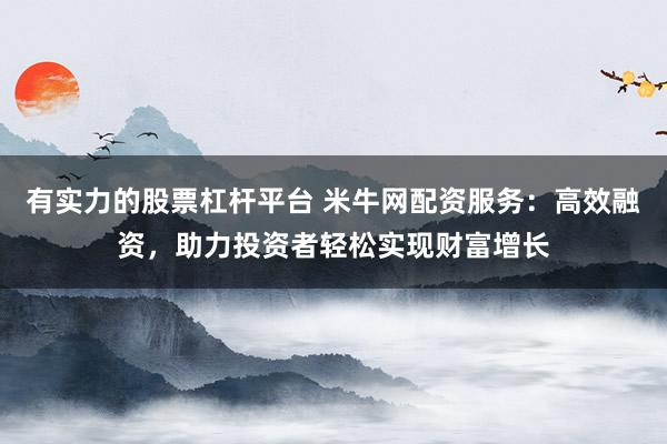 有实力的股票杠杆平台 米牛网配资服务:高效融资,助力投资者轻松实现财富增长