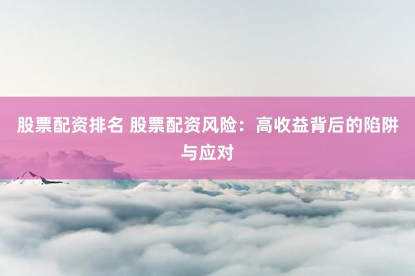 股票配资排名 股票配资风险:高收益背后的陷阱与应对