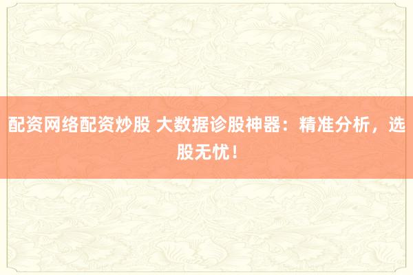 配资网络配资炒股 大数据诊股神器:精准分析,选股无忧!