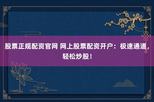 股票正规配资官网 网上股票配资开户：极速通道，轻松炒股！