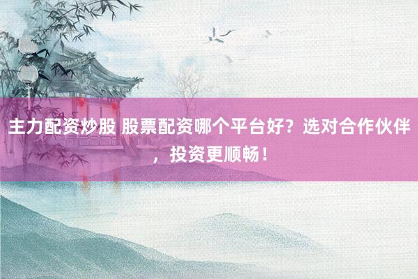 主力配资炒股 股票配资哪个平台好？选对合作伙伴，投资更顺畅！