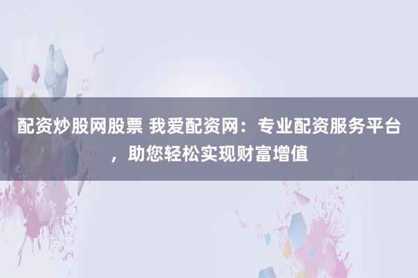 配资炒股网股票 我爱配资网：专业配资服务平台，助您轻松实现财富增值