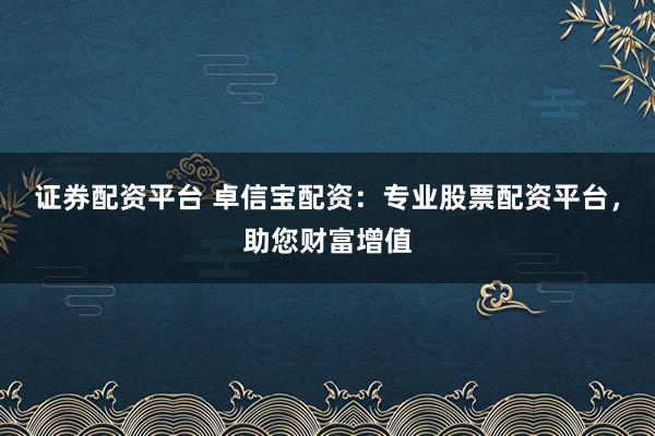 证券配资平台 卓信宝配资：专业股票配资平台，助您财富增值