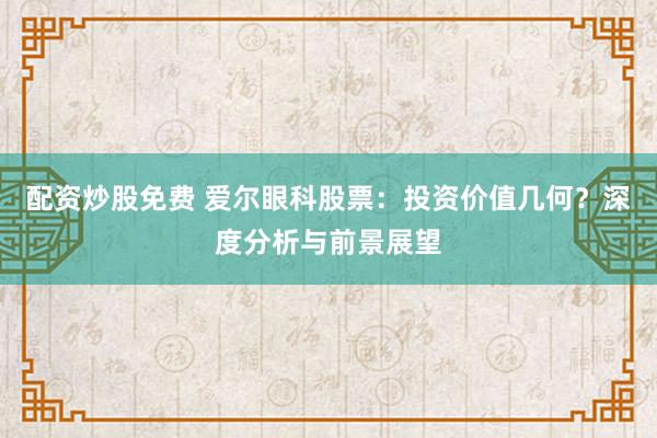 配资炒股免费 爱尔眼科股票:投资价值几何?深度分析与前景展望