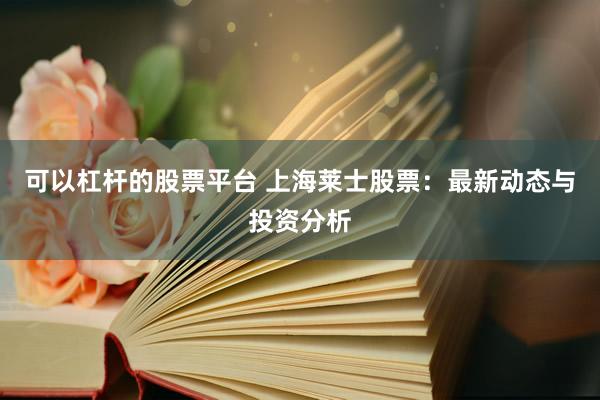 可以杠杆的股票平台 上海莱士股票:最新动态与投资分析