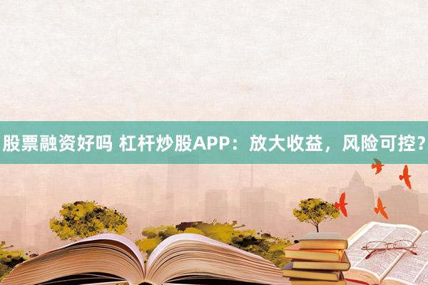 股票融资好吗 杠杆炒股APP:放大收益,风险可控?