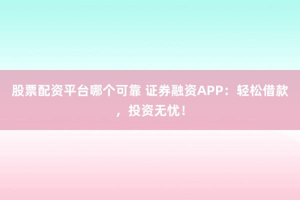 股票配资平台哪个可靠 证券融资APP:轻松借款,投资无忧!