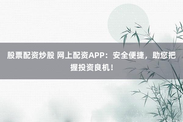 股票配资炒股 网上配资APP:安全便捷,助您把握投资良机!