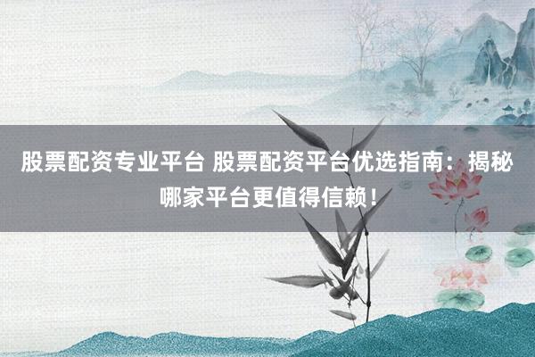 股票配资专业平台 股票配资平台优选指南：揭秘哪家平台更值得信赖！