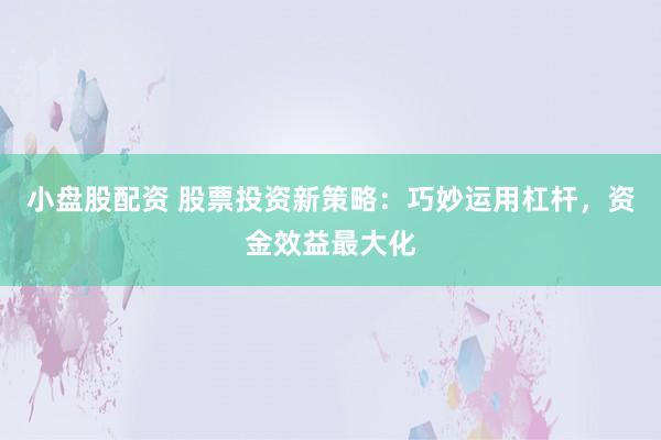 小盘股配资 股票投资新策略：巧妙运用杠杆，资金效益最大化