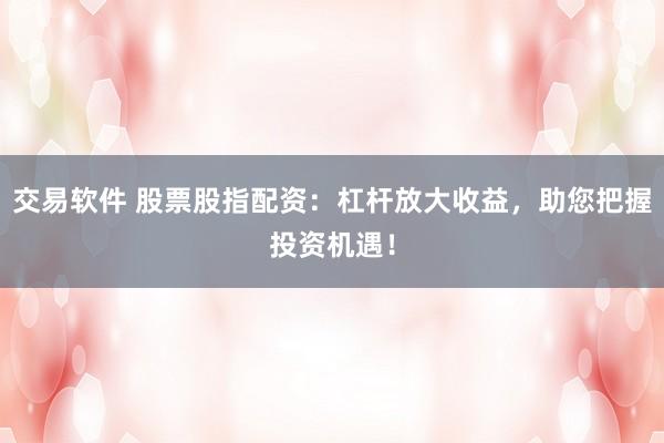 交易软件 股票股指配资:杠杆放大收益,助您把握投资机遇!