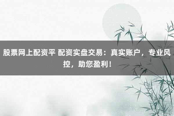 股票网上配资平 配资实盘交易：真实账户，专业风控，助您盈利！