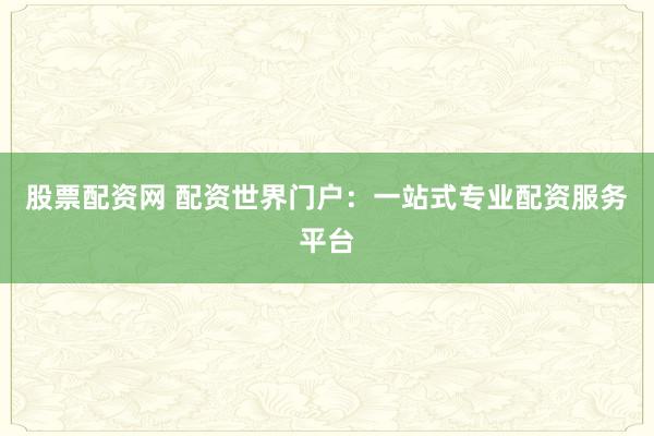 股票配资网 配资世界门户：一站式专业配资服务平台
