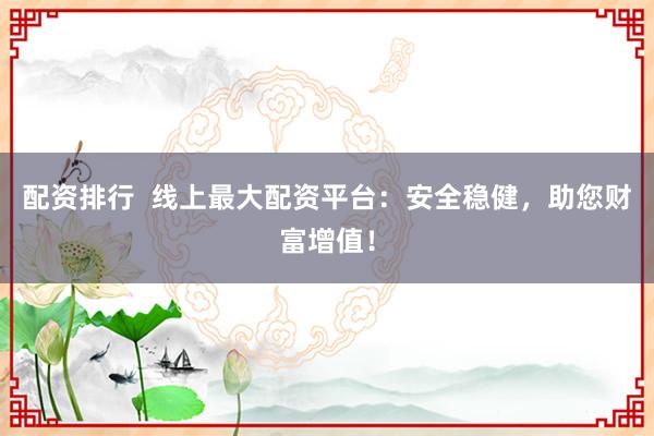 配资排行  线上最大配资平台：安全稳健，助您财富增值！