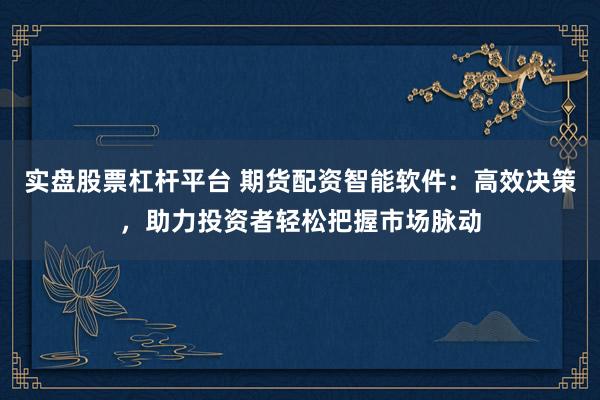 实盘股票杠杆平台 期货配资智能软件：高效决策，助力投资者轻松把握市场脉动