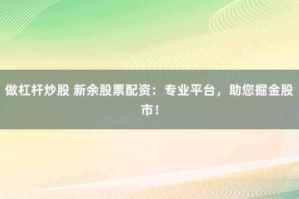 做杠杆炒股 新余股票配资：专业平台，助您掘金股市！
