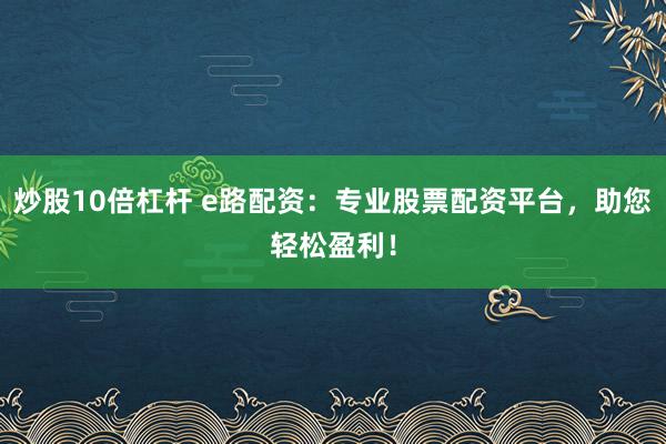 炒股10倍杠杆 e路配资:专业股票配资平台,助您轻松盈利!