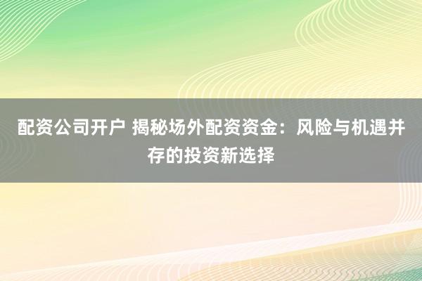 配资公司开户 揭秘场外配资资金:风险与机遇并存的投资新选择