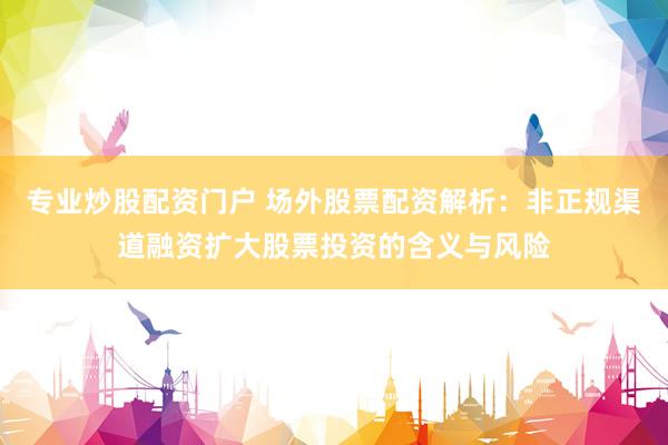 专业炒股配资门户 场外股票配资解析:非正规渠道融资扩大股票投资的含义与风险
