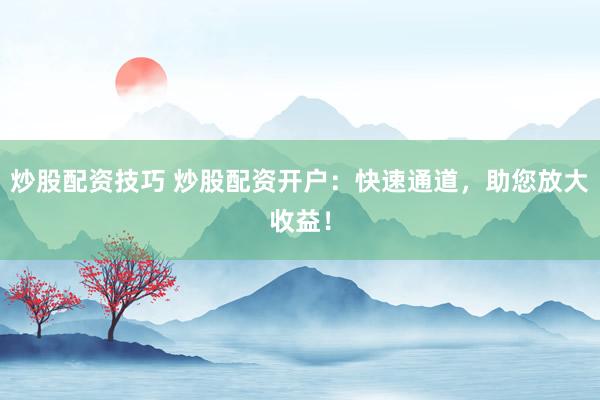 炒股配资技巧 炒股配资开户:快速通道,助您放大收益!