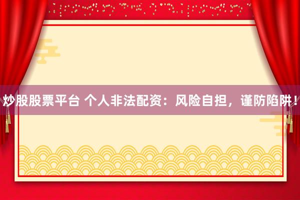 炒股股票平台 个人非法配资:风险自担,谨防陷阱!