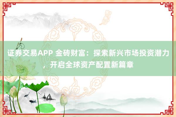 证券交易APP 金砖财富:探索新兴市场投资潜力,开启全球资产配置新篇章