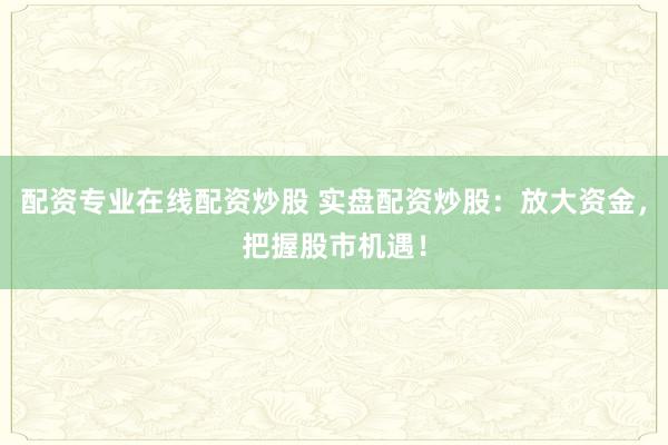 配资专业在线配资炒股 实盘配资炒股:放大资金,把握股市机遇!