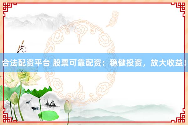 合法配资平台 股票可靠配资：稳健投资，放大收益！
