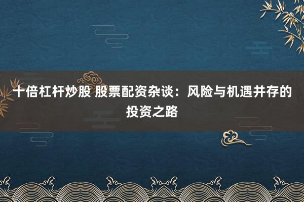 十倍杠杆炒股 股票配资杂谈：风险与机遇并存的投资之路