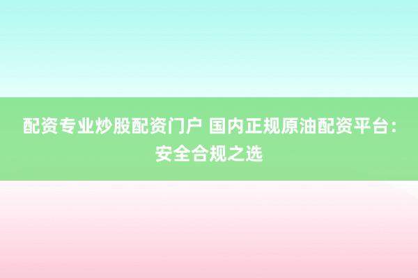 配资专业炒股配资门户 国内正规原油配资平台：安全合规之选