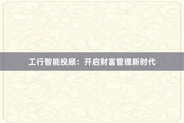 工行智能投顾：开启财富管理新时代