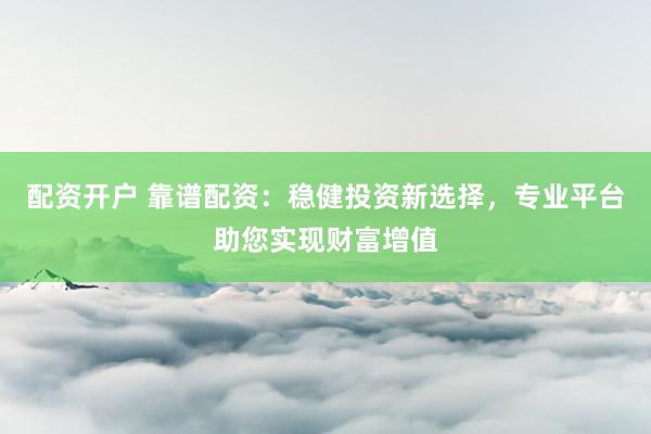 配资开户 靠谱配资：稳健投资新选择，专业平台助您实现财富增值