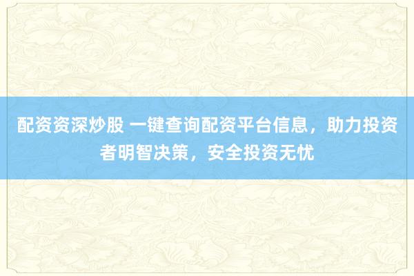 配资资深炒股 一键查询配资平台信息，助力投资者明智决策，安全投资无忧