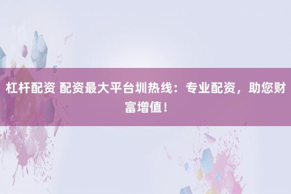杠杆配资 配资最大平台圳热线：专业配资，助您财富增值！