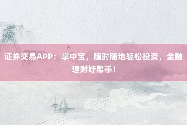 证券交易APP：掌中宝，随时随地轻松投资，金融理财好帮手！