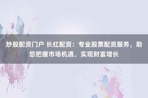 炒股配资门户 长红配资：专业股票配资服务，助您把握市场机遇，实现财富增长