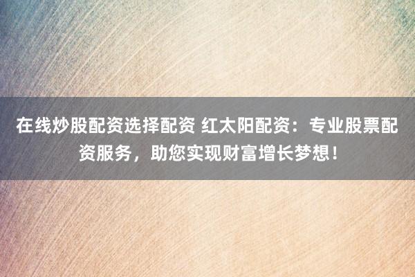 在线炒股配资选择配资 红太阳配资:专业股票配资服务,助您实现财富增长梦想!