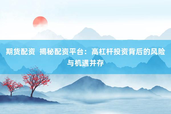 期货配资  揭秘配资平台：高杠杆投资背后的风险与机遇并存