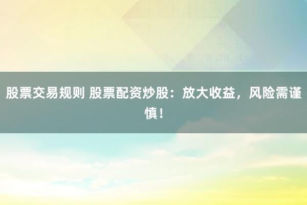 股票交易规则 股票配资炒股：放大收益，风险需谨慎！