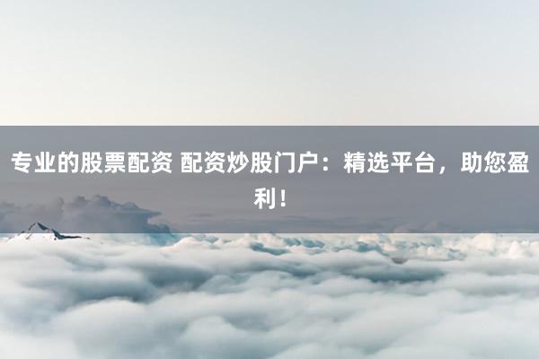 专业的股票配资 配资炒股门户：精选平台，助您盈利！