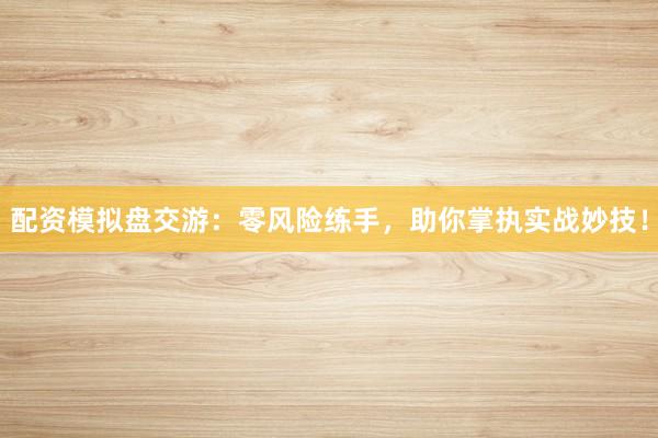 配资模拟盘交游:零风险练手,助你掌执实战妙技!