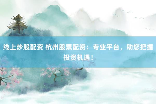 线上炒股配资 杭州股票配资:专业平台,助您把握投资机遇!